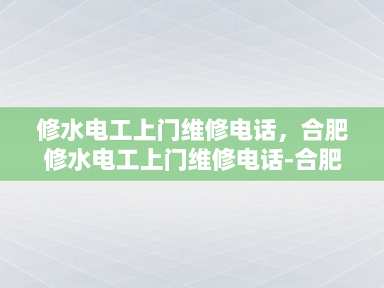 修水电工上门维修电话，合肥修水电工上门维修电话-合肥修水电工上门维修服务，专业、高效、贴心