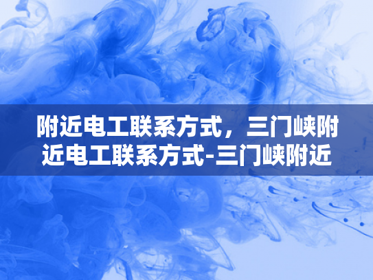 附近电工联系方式，三门峡附近电工联系方式-三门峡附近电工联系方式大全