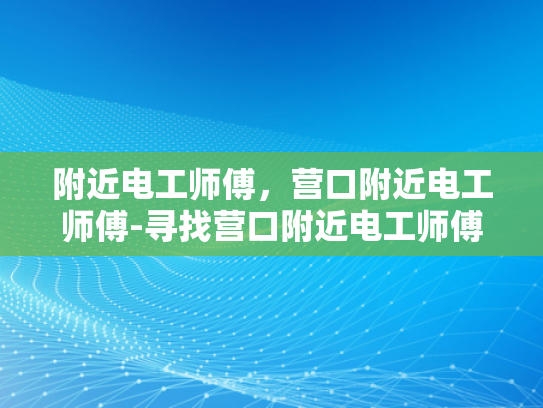 附近电工师傅，营口附近电工师傅-寻找营口附近电工师傅