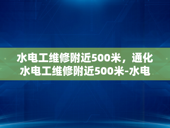 水电工维修附近500米，通化水电工维修附近500米-水电工维修服务，通化地区500米范围内的最佳选择