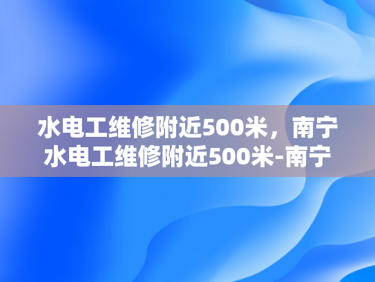 水电工维修附近500米，南宁水电工维修附近500米-南宁水电工维修服务，500米范围内快速响应