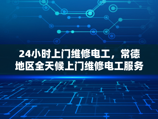24小时上门维修电工，常德地区全天候上门维修电工服务-常德地区全天候上门维修电工服务