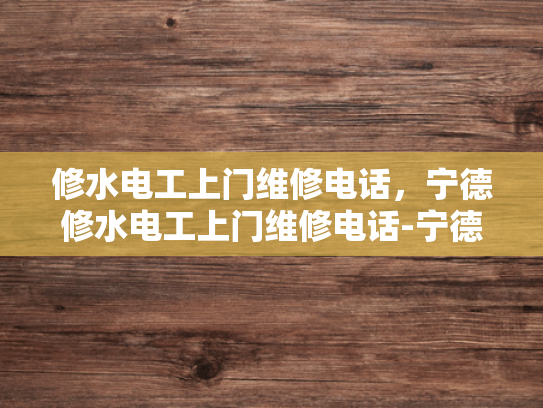 修水电工上门维修电话，宁德修水电工上门维修电话-宁德地区修水电工上门维修服务指南