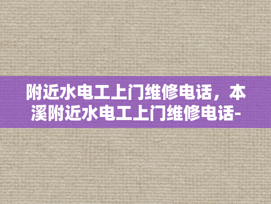 附近水电工上门维修电话，本溪附近水电工上门维修电话-本溪附近水电工上门维修电话