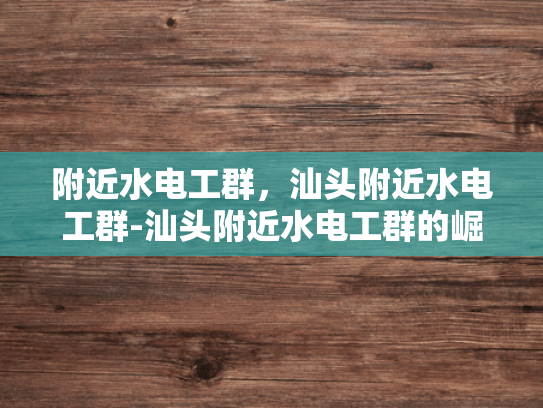 附近水电工群，汕头附近水电工群-汕头附近水电工群的崛起与影响