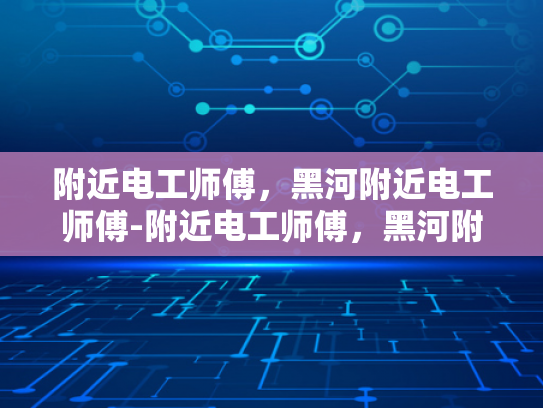 附近电工师傅，黑河附近电工师傅-附近电工师傅，黑河附近电工师傅