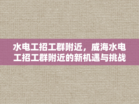 水电工招工群附近，威海水电工招工群附近的新机遇与挑战-威海水电工招工群附近，新机遇与挑战