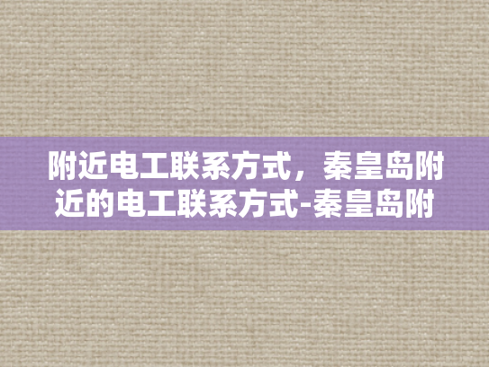 附近电工联系方式，秦皇岛附近的电工联系方式-秦皇岛附近电工联系方式大全
