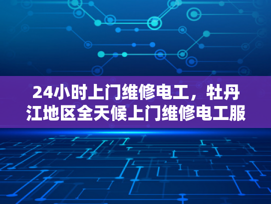 24小时上门维修电工，牡丹江地区全天候上门维修电工服务-全天候服务，24小时上门维修电工—牡丹江地区为您的电力需求保驾护航