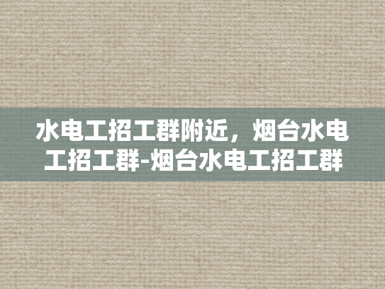 水电工招工群附近，烟台水电工招工群-烟台水电工招工群，寻找附近水电维修工人的便捷途径