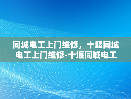同城电工上门维修，十堰同城电工上门维修-十堰同城电工上门维修服务，快速响应，专业保障