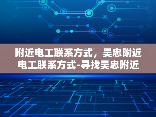 附近电工联系方式，吴忠附近电工联系方式-寻找吴忠附近电工的实用指南