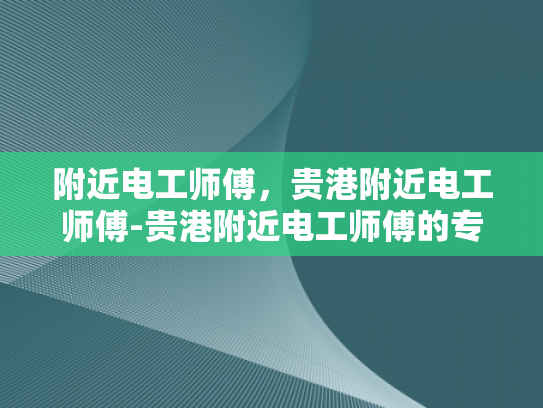 附近电工师傅，贵港附近电工师傅-贵港附近电工师傅的专业技能与服务