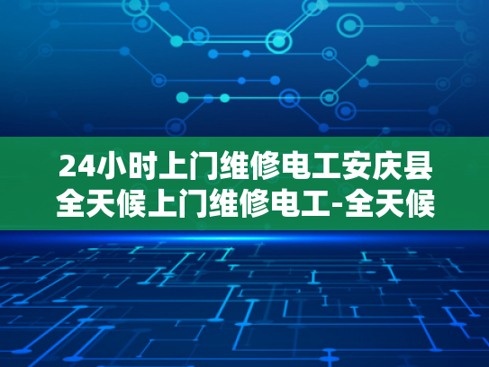24小时上门维修电工安庆县全天候上门维修电工-全天候服务，24小时上门维修电工安庆县