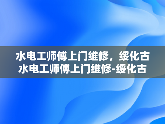 水电工师傅上门维修，绥化古水电工师傅上门维修-绥化古水电工师傅上门维修