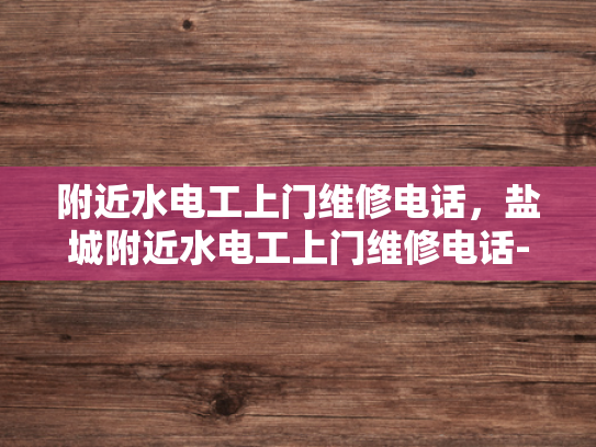 附近水电工上门维修电话，盐城附近水电工上门维修电话-盐城附近水电工上门维修电话