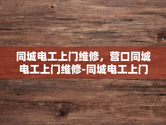同城电工上门维修，营口同城电工上门维修-同城电工上门维修服务，营口地区专业解决方案