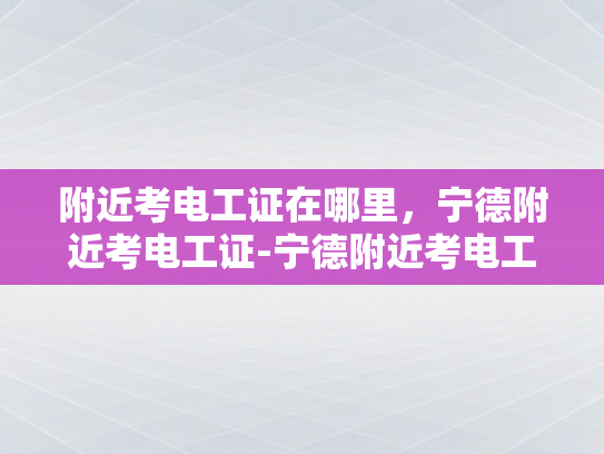 附近考电工证在哪里，宁德附近考电工证-宁德附近考电工证的指南