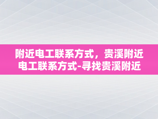 附近电工联系方式，贵溪附近电工联系方式-寻找贵溪附近电工的实用指南