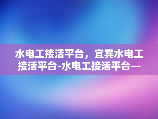 水电工接活平台，宜宾水电工接活平台-水电工接活平台—宜宾水电工接活平台的崛起与挑战