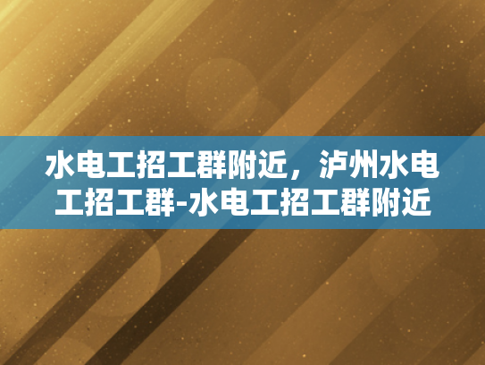 水电工招工群附近，泸州水电工招工群-水电工招工群附近，泸州水电工招工群