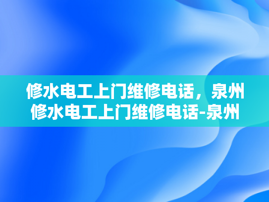 修水电工上门维修电话，泉州修水电工上门维修电话-泉州修水电工上门维修电话
