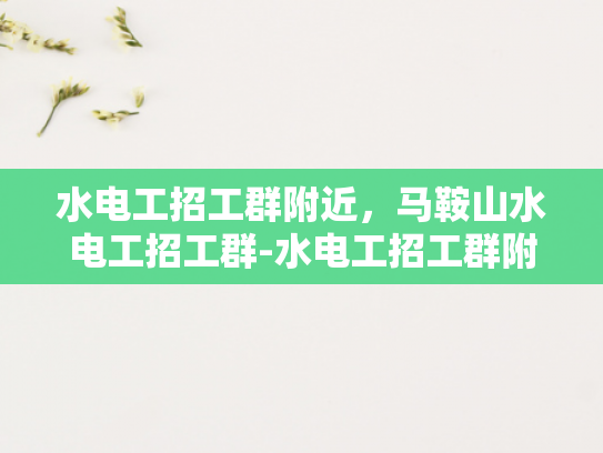 水电工招工群附近，马鞍山水电工招工群-水电工招工群附近，马鞍山水电工招工群
