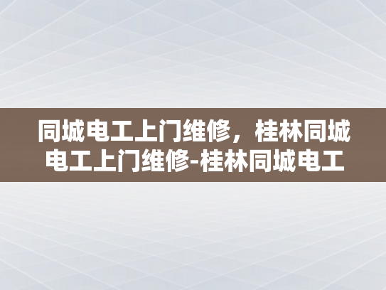 同城电工上门维修，桂林同城电工上门维修-桂林同城电工上门维修服务，快速响应与专业支持