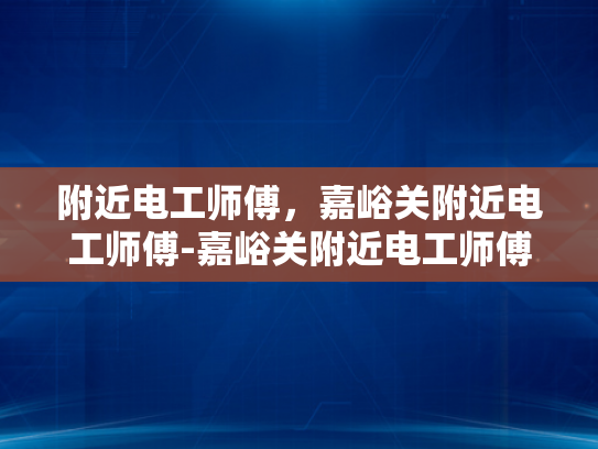 附近电工师傅，嘉峪关附近电工师傅-嘉峪关附近电工师傅的专业技能与服务