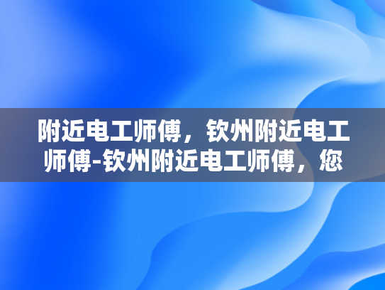 附近电工师傅，钦州附近电工师傅-钦州附近电工师傅，您的家庭和企业的电力守护者