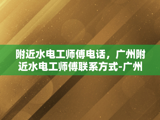 附近水电工师傅电话，广州附近水电工师傅联系方式-广州附近水电工师傅联系方式