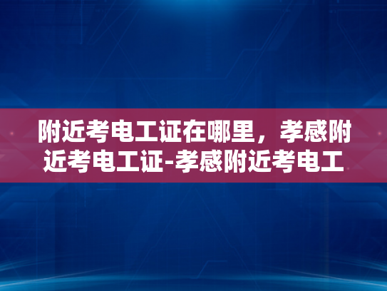 附近考电工证在哪里，孝感附近考电工证-孝感附近考电工证指南