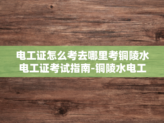 电工证怎么考去哪里考铜陵水电工证考试指南-铜陵水电工证考试指南