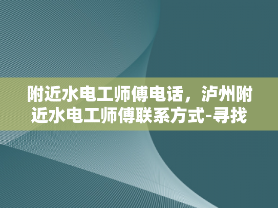 附近水电工师傅电话，泸州附近水电工师傅联系方式-寻找泸州附近水电工师傅的实用指南