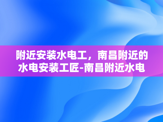 附近安装水电工，南昌附近的水电安装工匠-南昌附近水电安装工匠的挑选与服务