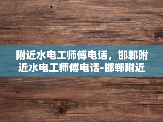 附近水电工师傅电话，邯郸附近水电工师傅电话-邯郸附近水电工师傅电话指南