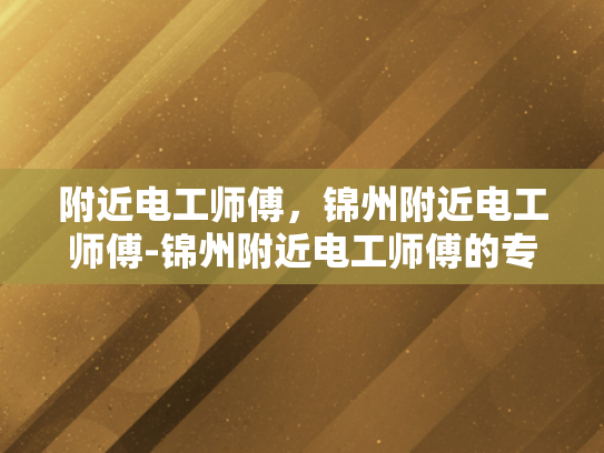 附近电工师傅，锦州附近电工师傅-锦州附近电工师傅的专业技能与服务