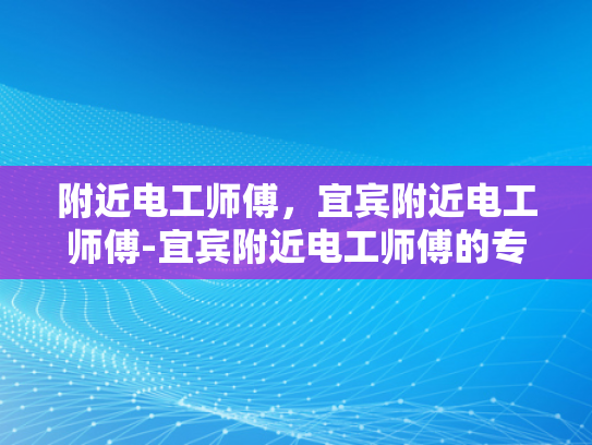附近电工师傅，宜宾附近电工师傅-宜宾附近电工师傅的专业技能与服务
