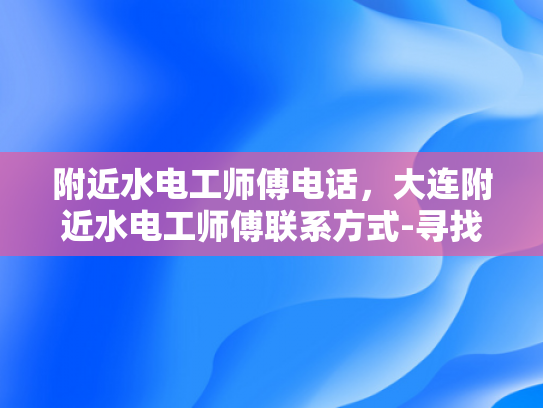 附近水电工师傅电话，大连附近水电工师傅联系方式-寻找大连附近专业水电工师傅的实用指南