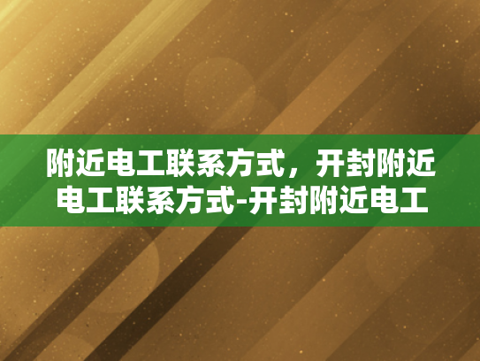 附近电工联系方式，开封附近电工联系方式-开封附近电工联系方式大全