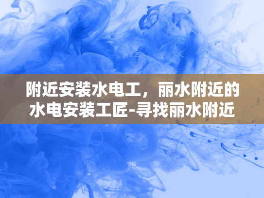 附近安装水电工，丽水附近的水电安装工匠-寻找丽水附近的水电安装工匠