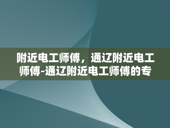 附近电工师傅，通辽附近电工师傅-通辽附近电工师傅的专业技能与服务