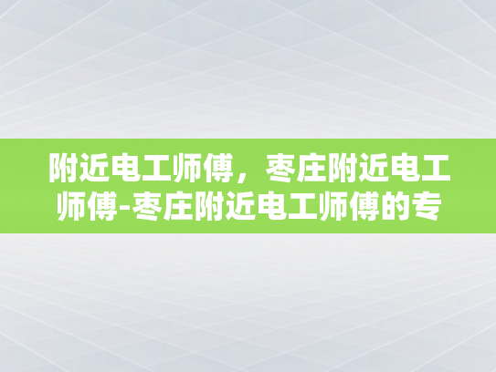 附近电工师傅，枣庄附近电工师傅-枣庄附近电工师傅的专业技能与服务承诺