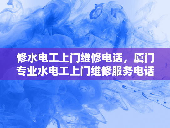 修水电工上门维修电话，厦门专业水电工上门维修服务电话-厦门专业水电工上门维修服务电话