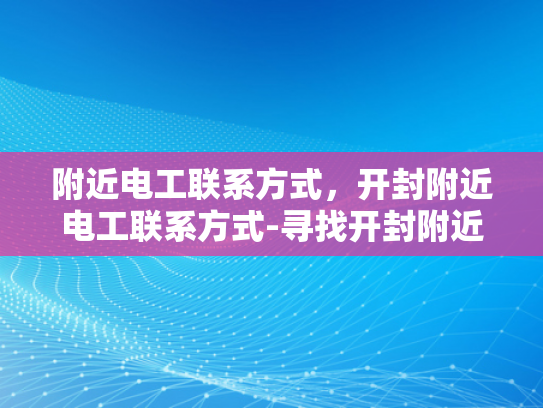 附近电工联系方式，开封附近电工联系方式-寻找开封附近电工，联系方式全攻略