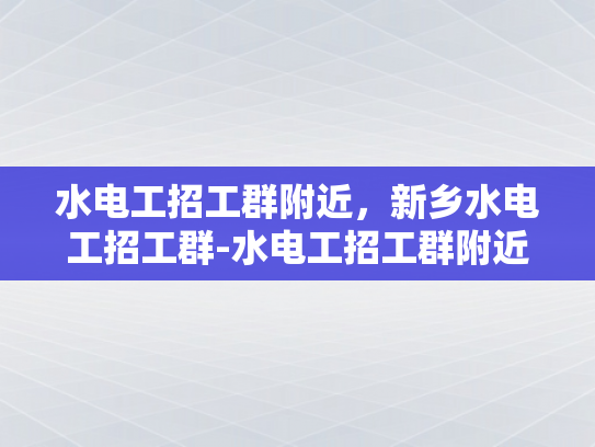 水电工招工群附近，新乡水电工招工群-水电工招工群附近，新乡水电工招工群