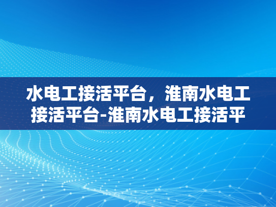 水电工接活平台，淮南水电工接活平台-淮南水电工接活平台，高效匹配与服务升级