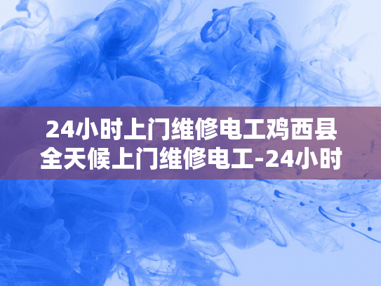 24小时上门维修电工鸡西县全天候上门维修电工-24小时上门维修电工—鸡西县全天候服务的承诺