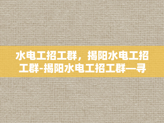水电工招工群，揭阳水电工招工群-揭阳水电工招工群—寻找专业水电工人的桥梁