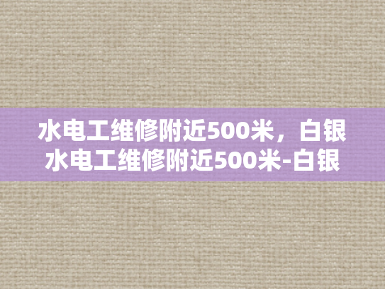 水电工维修附近500米，白银水电工维修附近500米-白银区水电维修服务，500米内快速响应，专业可靠